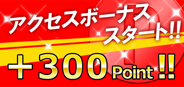 アクセスボーナススタート!! +300ポイント!!